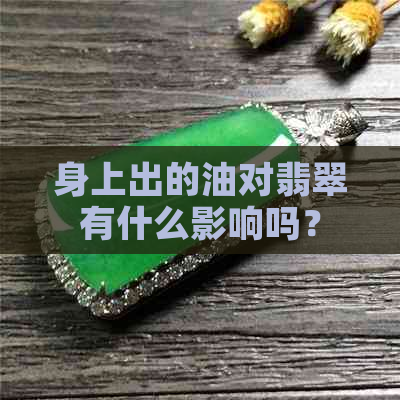 身上出的油对翡翠有什么影响吗？