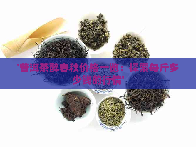 '普洱茶醉春秋价格一览：探索每斤多少钱的行情'