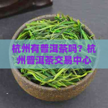 杭州有普洱茶吗？杭州普洱茶交易中心