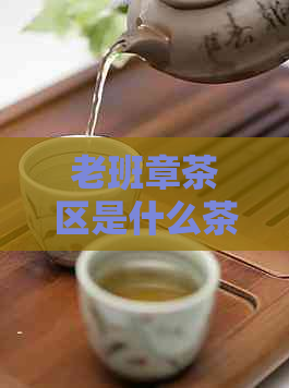 老班章茶区是什么茶？老班章茶的特点和口感