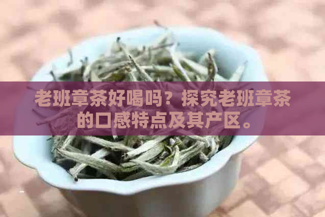 老班章茶好喝吗？探究老班章茶的口感特点及其产区。