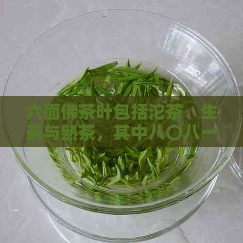 六面佛茶叶包括沱茶、生茶与熟茶，其中八〇八一号为沱茶中的高端产品。