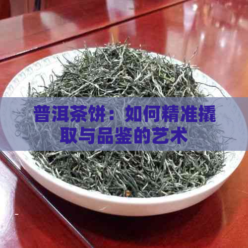 普洱茶饼：如何精准撬取与品鉴的艺术