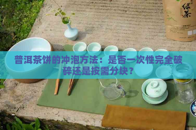 普洱茶饼的冲泡方法：是否一次性完全破碎还是按需分块？