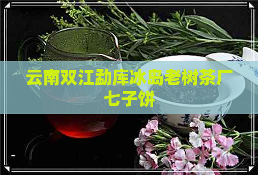 云南双江勐库冰岛老树茶厂七子饼