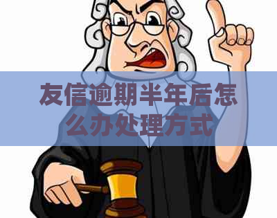 友信逾期半年后怎么办处理方式