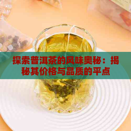 探索普洱茶的风味奥秘：揭秘其价格与品质的平点