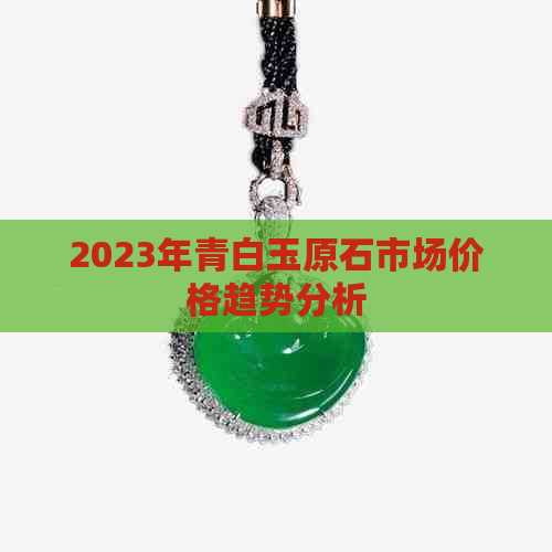 2023年青白玉原石市场价格趋势分析