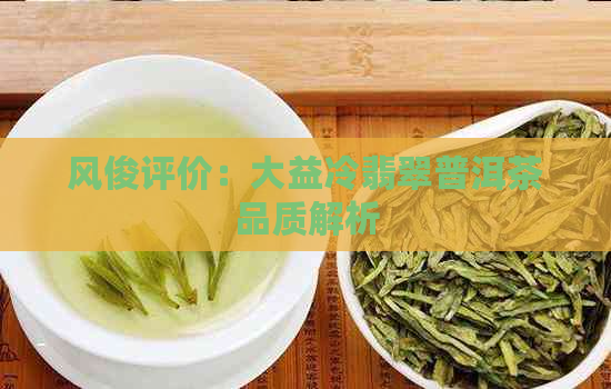 风俊评价：大益冷翡翠普洱茶品质解析