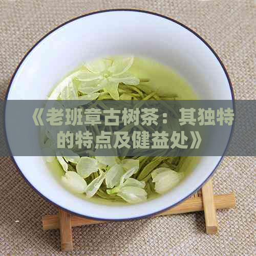 《老班章古树茶：其独特的特点及健益处》