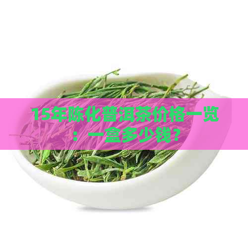 15年陈化普洱茶价格一览：一盒多少钱？