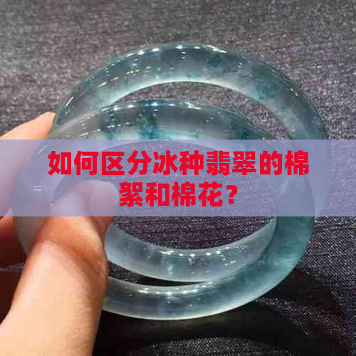 如何区分冰种翡翠的棉絮和棉花？