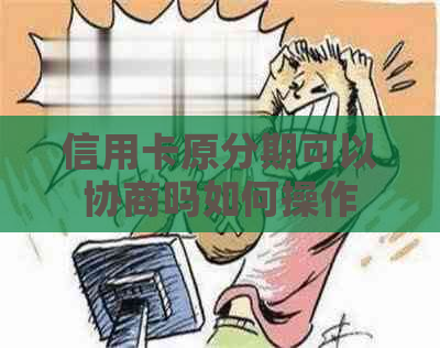 信用卡原分期可以协商吗如何操作