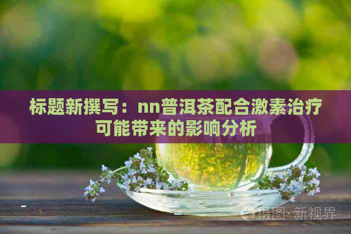 标题新撰写：nn普洱茶配合激素治疗可能带来的影响分析