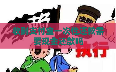 收到支付宝一次性还款需要现金还款吗