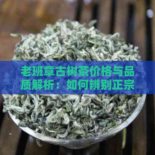 老班章古树茶价格与品质解析：如何辨别正宗与非正宗，以及性价比考量