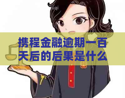 携程金融逾期一百天后的后果是什么