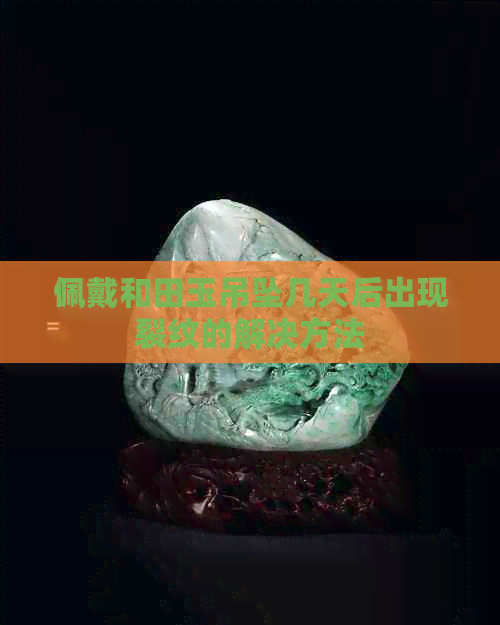 佩戴和田玉吊坠几天后出现裂纹的解决方法