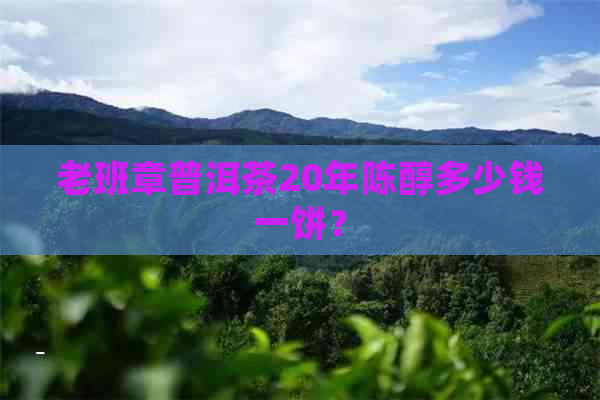 老班章普洱茶20年陈醇多少钱一饼？