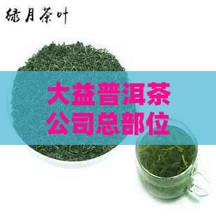 大益普洱茶公司总部位置查询