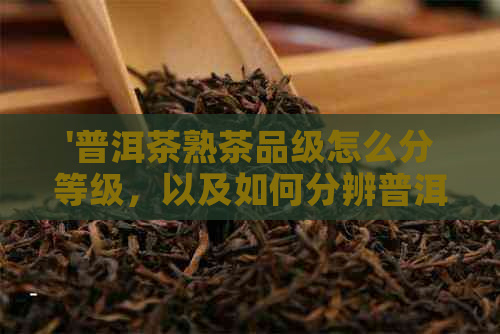 '普洱茶熟茶品级怎么分等级，以及如何分辨普洱茶熟茶的品级'