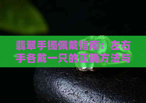 翡翠手镯佩戴指南：左右手各戴一只的正确方法与保养技巧