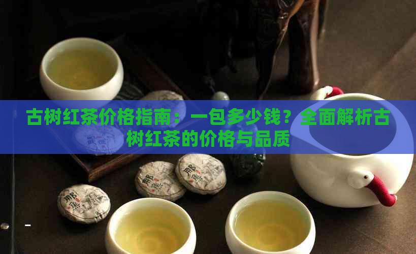 古树红茶价格指南：一包多少钱？全面解析古树红茶的价格与品质