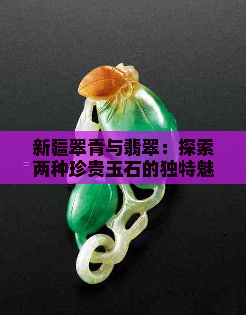 新疆翠青与翡翠：探索两种珍贵玉石的独特魅力