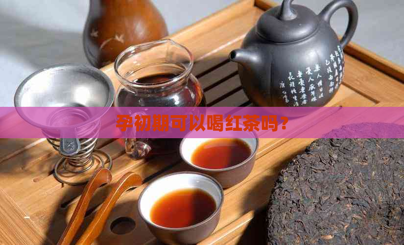 孕初期可以喝红茶吗？