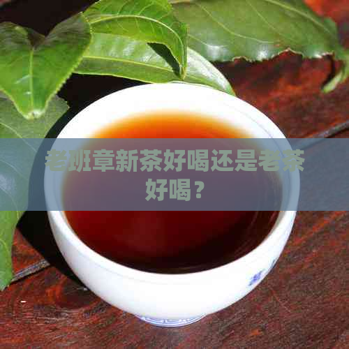 老班章新茶好喝还是老茶好喝？