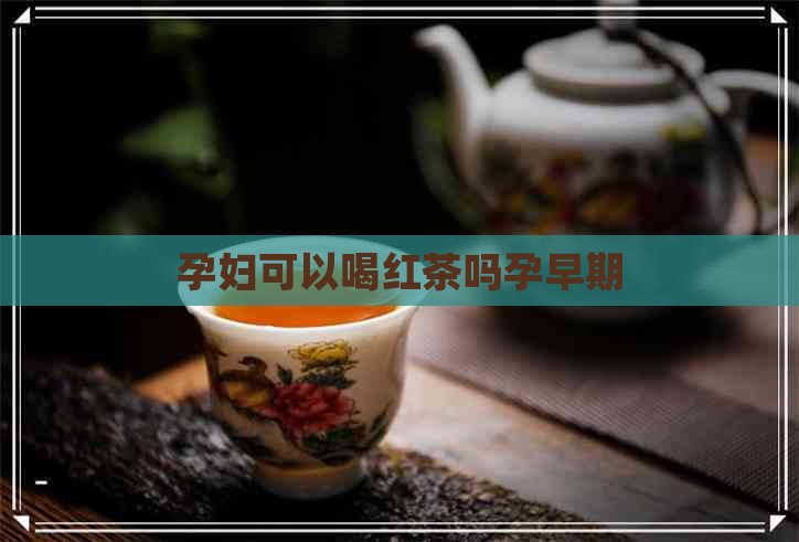 孕妇可以喝红茶吗孕早期