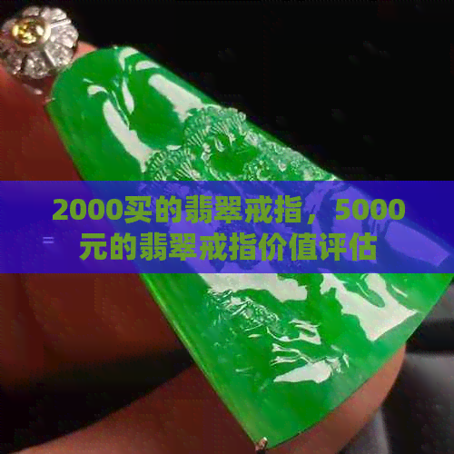 2000买的翡翠戒指，5000元的翡翠戒指价值评估