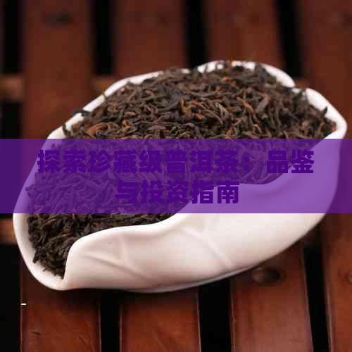 探索珍藏级普洱茶：品鉴与投资指南