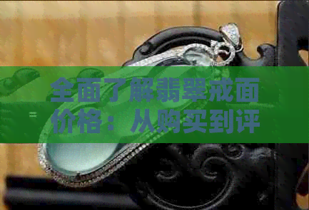 全面了解翡翠戒面价格：从购买到评估，你想知道的所有信息都在这里！