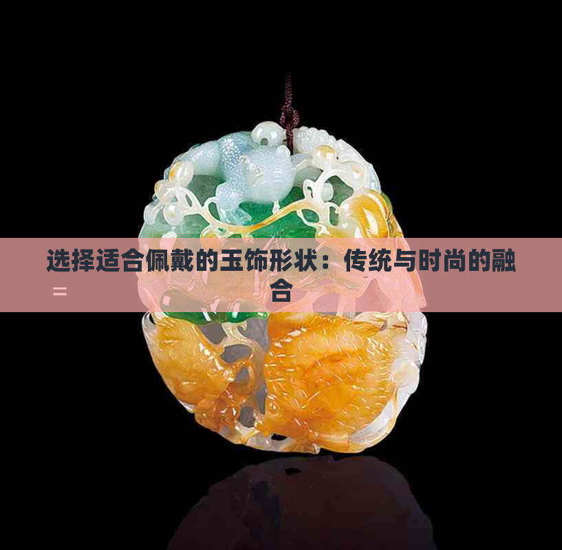 选择适合佩戴的玉饰形状：传统与时尚的融合