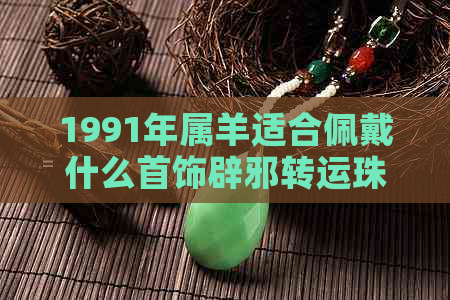 1991年属羊适合佩戴什么首饰辟邪转运珠