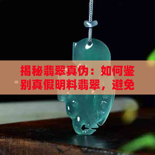 揭秘翡翠真伪：如何鉴别真假明料翡翠，避免购买劣质或仿制品