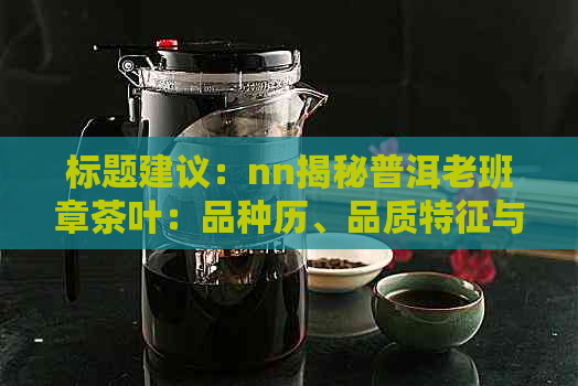 标题建议：nn揭秘普洱老班章茶叶：品种历、品质特征与冲泡指南