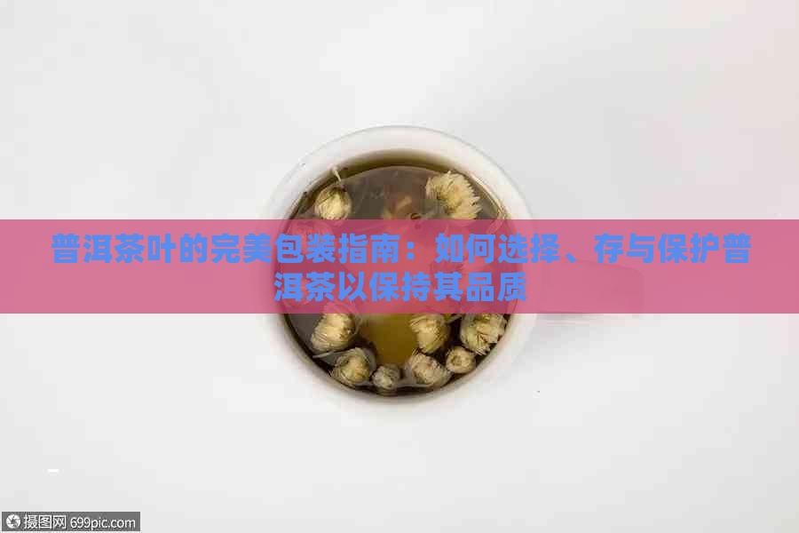 普洱茶叶的完美包装指南：如何选择、存与保护普洱茶以保持其品质