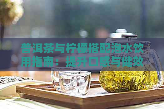 普洱茶与柠檬搭配泡水饮用指南：提升口感与健效益