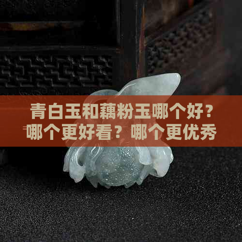 青白玉和藕粉玉哪个好？哪个更好看？哪个更优秀？