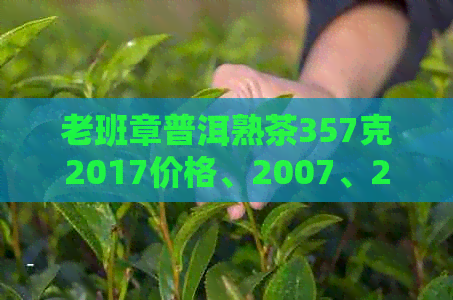 老班章普洱熟茶357克2017价格、2007、2008年和2020年报价汇总