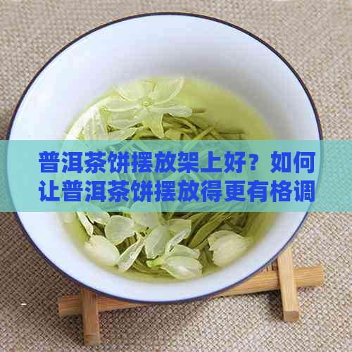 普洱茶饼摆放架上好？如何让普洱茶饼摆放得更有格调