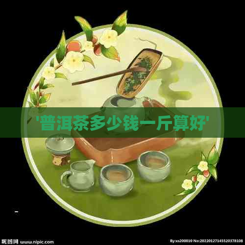 '普洱茶多少钱一斤算好'