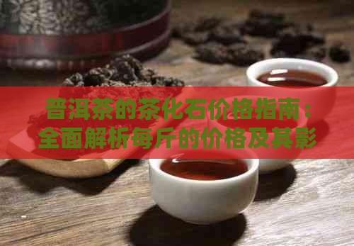 普洱茶的茶化石价格指南：全面解析每斤的价格及其影响因素