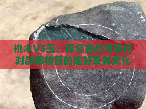 桃木VS玉：探究古代与现代对辟邪物品的偏好及其文化意义