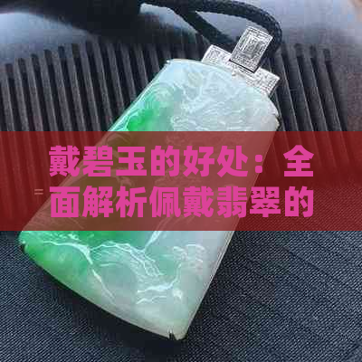 戴碧玉的好处：全面解析佩戴翡翠的好处、益处与影响