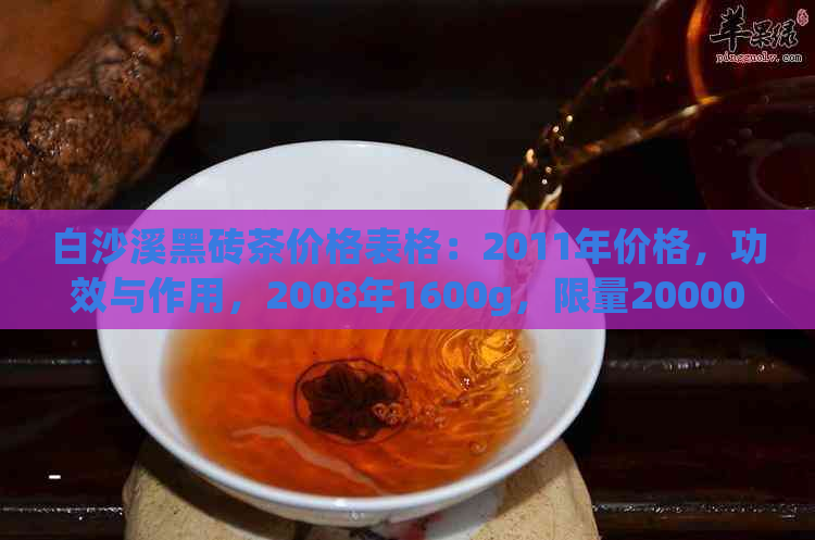 白沙溪黑砖茶价格表格：2011年价格，功效与作用，2008年1600g，限量20000款