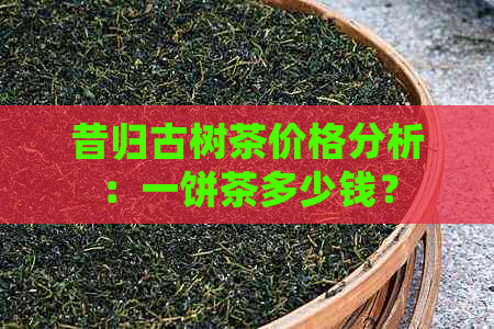 昔归古树茶价格分析：一饼茶多少钱？