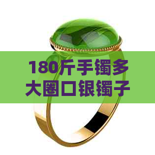 180斤手镯多大圈口银镯子，180斤手镯带多大？